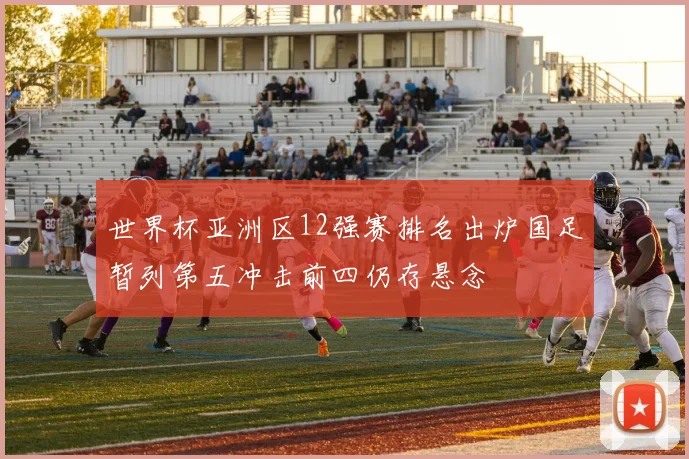 世界杯亚洲区12强赛排名出炉国足暂列第五冲击前四仍存悬念