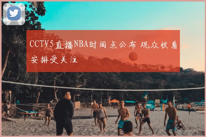 CCTV5直播NBA时间点公布 观众收看安排受关注