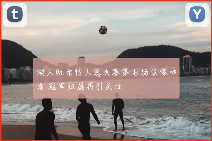 湖人凯尔特人总决赛第七场录像回看 冠军归属再引关注