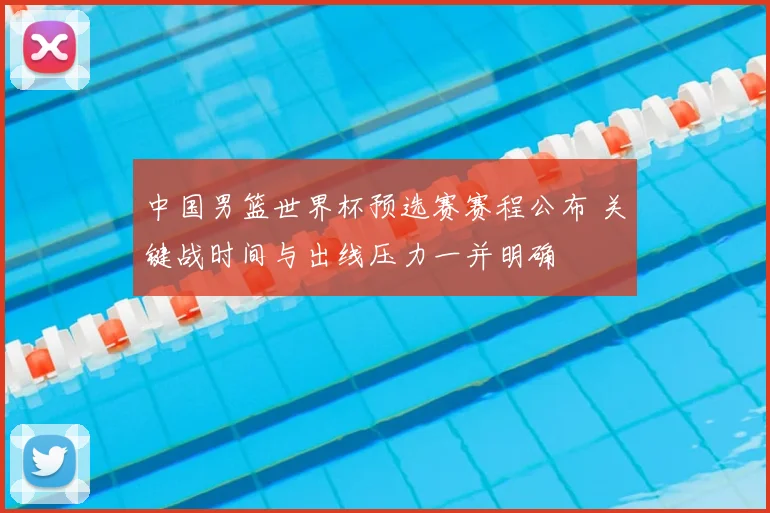 中国男篮世界杯预选赛赛程公布 关键战时间与出线压力一并明确