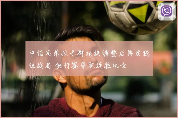 中信兄弟投手群轮换调整后再度稳住战局 例行赛争取连胜机会