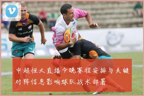 中超恒大直播今晚赛程安排与关键对阵信息影响球队战术部署