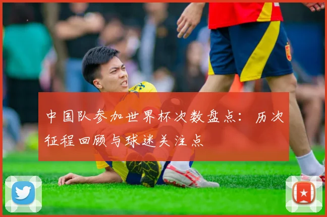 中国队参加世界杯次数盘点：历次征程回顾与球迷关注点