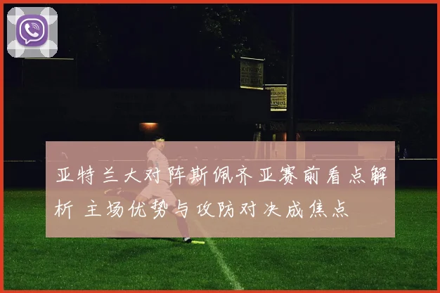 亚特兰大对阵斯佩齐亚赛前看点解析 主场优势与攻防对决成焦点