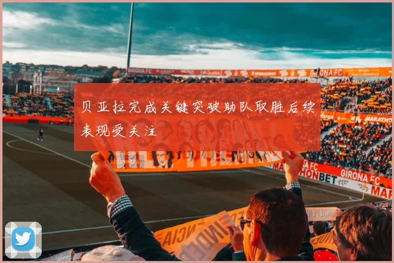 贝亚拉完成关键突破助队取胜后续表现受关注
