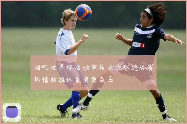 酒吧世界杯活动宣传点燃球迷观赛热情助推体育消费氛围